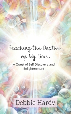 Reaching the Depths of My Soul: A Quest of Self Discovery and Enlightenment by Debbie Hardy