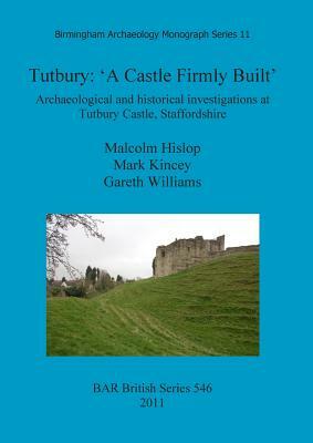 Tutbury: 'a Castle Firmly Built'. Archaeological and Historical Investigations at Tutbury Castle, Staffordshire by Mark Kincey, Gareth Williams, Malcolm Hislop