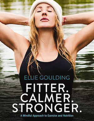 Fitter. Calmer. Stronger.: A Mindful Approach to Exercise and Nutrition by Ellie Goulding, Ellie Goulding