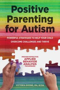 Positive Parenting for Autism: Powerful Strategies to Help Your Child Overcome Challenges and Thrive by Victoria Boone MA BCBA