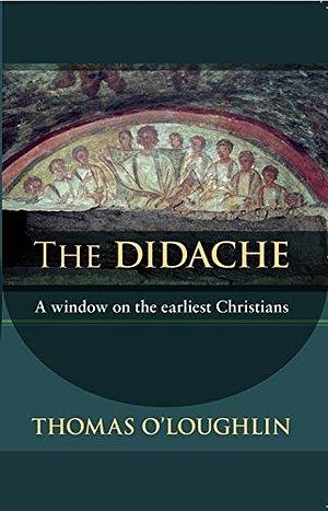 The Didache: A window on the earliest Christians by Thomas O'Loughlin, Thomas O'Loughlin