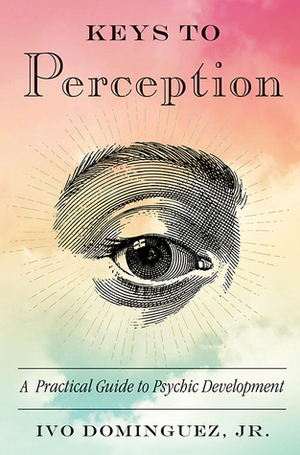 Keys to Perception: A Practical Guide to Psychic Development by Ivo Dominguez Jr.