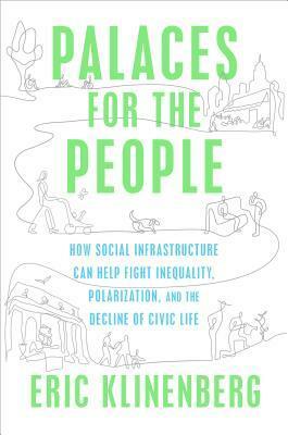 Palaces for the People: How Social Infrastructure Can Help Fight Inequality, Polarization, and the Decline of Civic Life by Eric Klinenberg