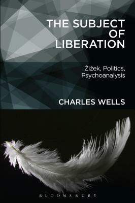 The Subject of Liberation: Zizek, Politics, Psychoanalysis by Charles Wells