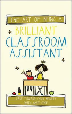 The Art of Being a Brilliant Classroom Assistant by Andy Cope, Chris Henley, Gary Toward