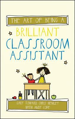 The Art of Being a Brilliant Classroom Assistant by Chris Henley, Andy Cope, Gary Toward