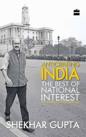 Anticipating India : The best of National Interest by Shekhar Gupta