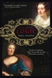 Seduced by Logic: Émilie Du Châtelet, Mary Somerville and the Newtonian Revolution by Robyn Arianrhod