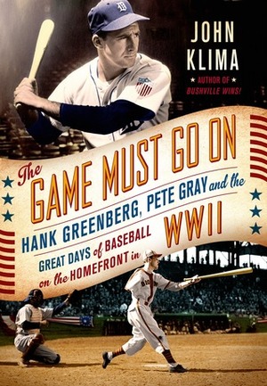 The Game Must Go On: Hank Greenberg, Pete Gray, and the Great Days of Baseball on the Home Front in WWII by John Klima