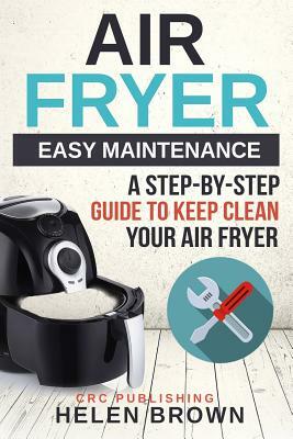 Air Fryer Easy Maintenance: A Step-By-Step Guide to Keep Clean Your Air Fryer by Helen Brown, Crc Publishing