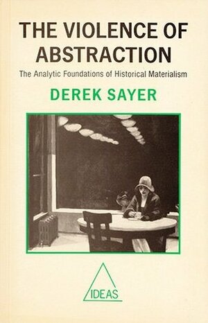 The Violence Of Abstraction: The Analytic Foundations Of Historical Materialism by Derek Sayer