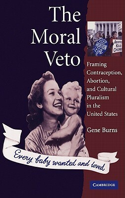 The Moral Veto: Framing Contraception, Abortion, and Cultural Pluralism in the United States by Gene Burns