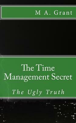 The Time Management Secret - The Ugly Truth by M.A. Grant