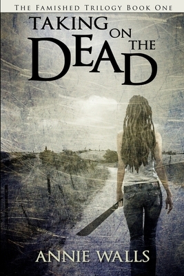 Taking on the Dead: The Famished Trilogy Book One by Annie Walls