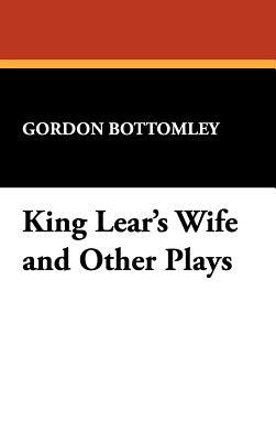 King Lear's Wife and Other Plays by Gordon Bottomley