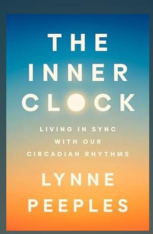 The Inner Clock: Living in Sync with Our Circadian Rhythms by Lynne Peeples