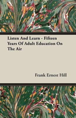 Listen and Learn - Fifteen Years of Adult Education on the Air by Frank Ernest Hill