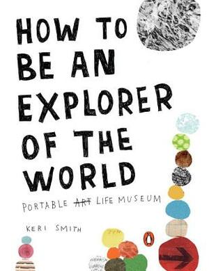 How to Be an Explorer of the World: Portable Life Museum by Keri Smith