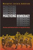 Practicing Democracy: Elections and Political Culture in Imperial Germany by Princeton University Press