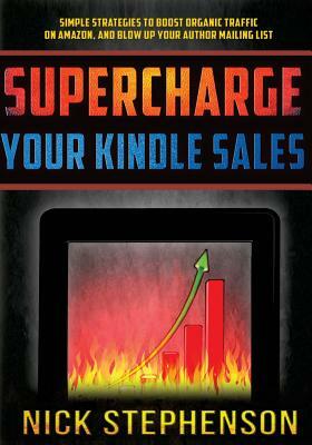 Supercharge Your Kindle Sales: Simple Strategies to Boost Organic Sales on Amazon and Blow up Your Author Mailing List by Nick Stephenson