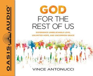 God for the Rest of Us: Experience Unbelievable Love, Unlimited Hope, and Uncommon Grace by Vince Antonucci