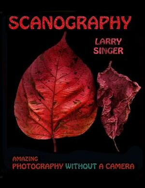 Scanography: Amazing Photography Without A Camera by Larry Singer