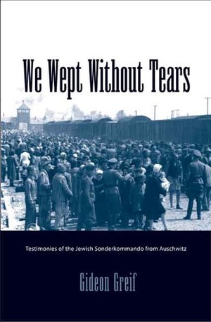 We Wept Without Tears: Testimonies of the Jewish Sonderkommando from Auschwitz by Gideon Greif