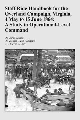 Staff Ride Handbook for the Overland Campaign, Virginia, 4 May to 15 June 1864: A Study in Operational-Level Command by Ltc Steven E. Clay, Curtis S. King, William Glenn Robertson