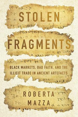 Stolen Fragments Black Markets, Bad Faith, and the Illicit Trade in Ancient Artefacts by Roberta Mazza