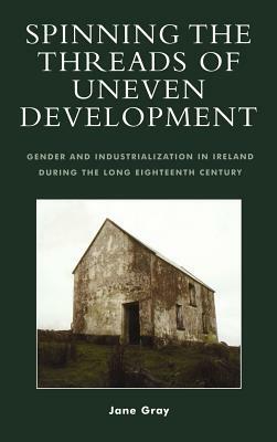Spinning the Threads of Uneven Development: Gender and Industrialization in Ireland During the Long Eighteenth Century by Jane Gray