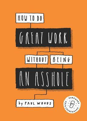 How to Do Great Work Without Being an Asshole: (Guides for Creative Industries) by Paul Woods