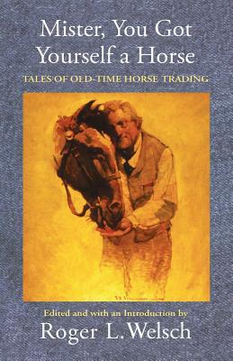 Mister, You Got Yourself a Horse: Tales of Old-Time Horse Trading by Roger L. Welsch