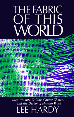 The Fabric of This World: Inquiries into Calling, Career Choice, and the Design of Human Work by Lee Hardy