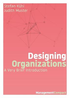 Designing Organizations: A Very Brief Introduction by Stefan Kühl, Judith Muster