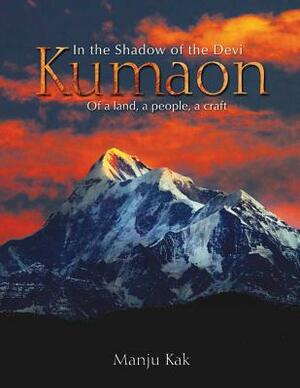 In the Shadow of the Devi Kumaon: Of a Land, a People, a Craft by Manju Kak