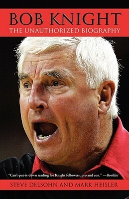 Bob Knight: The Unauthorized Biography by Steve Delsohn, Mark Heisler