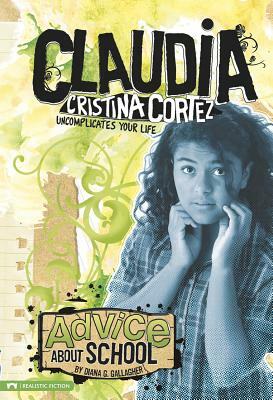 Advice about School: Claudia Cristina Cortez Uncomplicates Your Life by Diana G. Gallagher