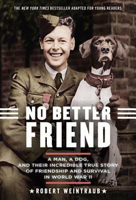 No Better Friend: A Man, a Dog, and Their Incredible True Story of Friendship and Survival in World War II (Young Readers Edition) by Robert Weintraub