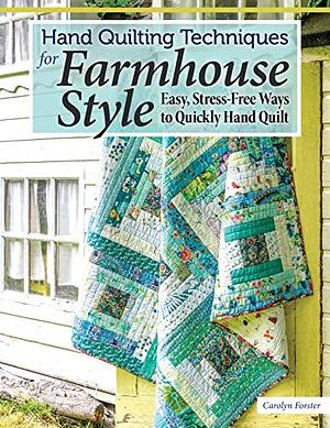 Hand Quilting Techniques for Farmhouse Style: Easy, Stress-Free Ways to Quickly Hand Quilt by Carolyn Forster, Carolyn Forster