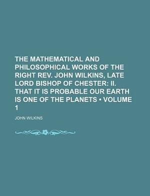 The Mathematical and Philosophical Works of the Right REV. John Wilkins, Late Lord Bishop of Chester (Volume 1); II. That It Is Probable Our Earth Is One of the Planets by John Wilkins