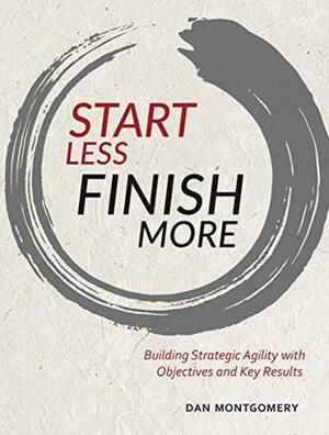 Start Less, Finish More: Building Strategic Agility with Objectives and Key Results by Dan Montgomery