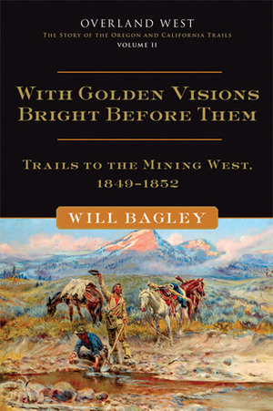 With Golden Visions Bright Before Them: Trails to the Mining West, 1849–1852 by Will Bagley