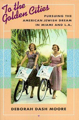 To the Golden Cities: Pursuing the American Jewish Dream in Miami and L.a by Deborah Dash Moore