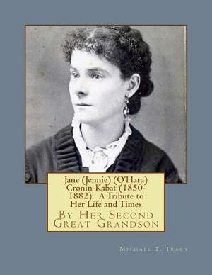 Jane (Jennie) (O'Hara) Cronin-Kabat (1850-1882): A Tribute to Her Life and Times by Michael T. Tracy