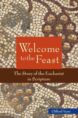 Welcome to the Feast: The Story of the Eucharist in Scripture by Clifford M. Yeary