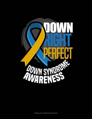 Down Right Perfect Down Syndrome Awareness: Unruled Composition Book by 