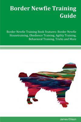 Border Newfie Training Guide Border Newfie Training Book Features: Border Newfie Housetraining, Obedience Training, Agility Training, Behavioral Train by James Ellison