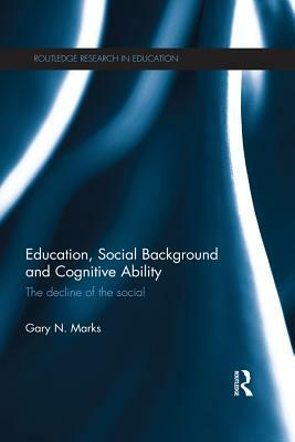 Education, Social Background and Cognitive Ability: The Decline of the Social by Gary N. Marks