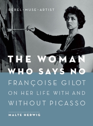 The Woman Who Says No: Françoise Gilot on Her Life With and Without Picasso by Malte Herwig