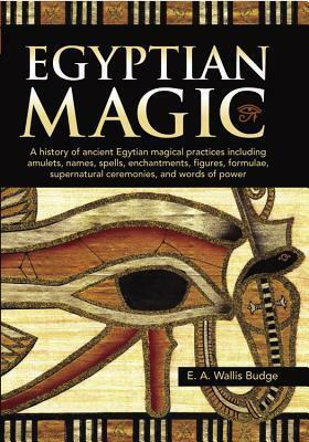 Egyptian Magic: A history of ancient Egyptian magical practices including amulets, names, spells, enchantments, figures, formulae, supernatural ceremonies, and words of power by E.A. Wallis Budge
